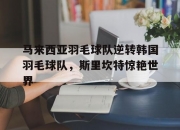 开云体育APP下载-关于马来西亚羽毛球队逆转韩国羽毛球队，斯里坎特惊艳世界的信息