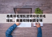 开云足球直播-关于丹麦羽毛球队逆转印尼羽毛球队，斯里坎特制霸全场的信息