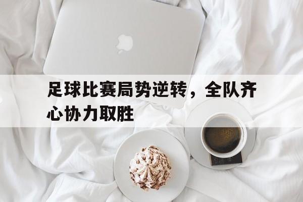 足球比赛局势逆转，全队齐心协力取胜的简单介绍